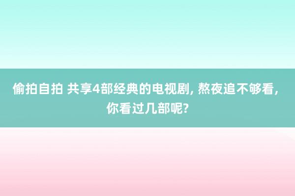 偷拍自拍 共享4部经典的电视剧, 熬夜追不够看, 你看过几部呢?