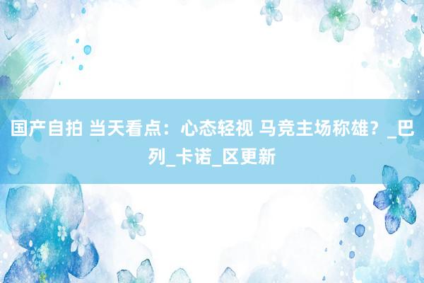 国产自拍 当天看点：心态轻视 马竞主场称雄？_巴列_卡诺_区更新