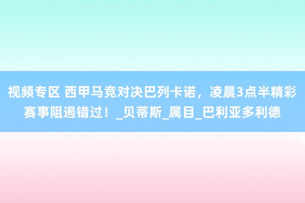 视频专区 西甲马竞对决巴列卡诺，凌晨3点半精彩赛事阻遏错过！_贝蒂斯_属目_巴利亚多利德