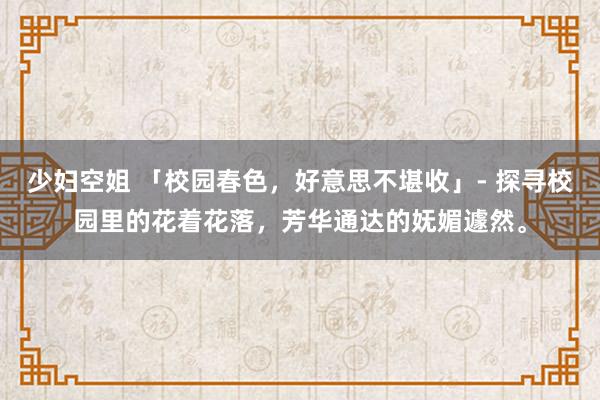 少妇空姐 「校园春色，好意思不堪收」- 探寻校园里的花着花落，芳华通达的妩媚遽然。