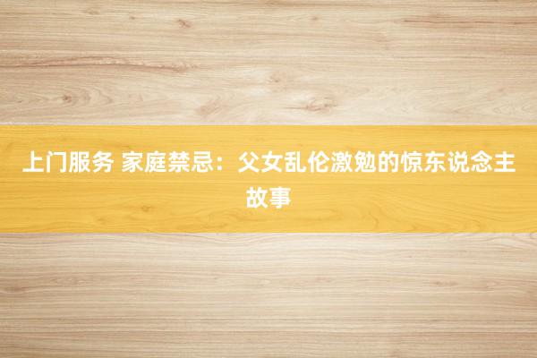 上门服务 家庭禁忌：父女乱伦激勉的惊东说念主故事