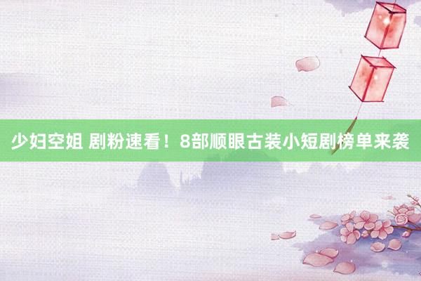 少妇空姐 剧粉速看！8部顺眼古装小短剧榜单来袭