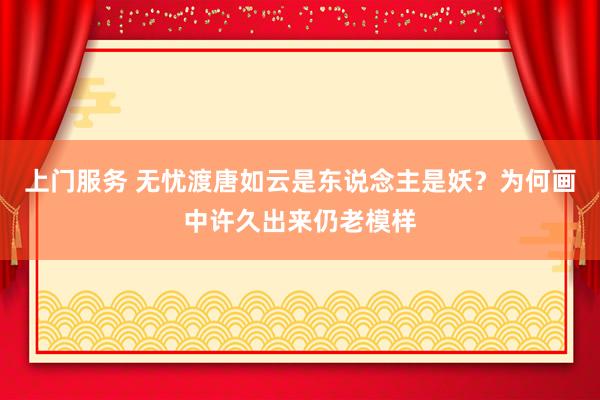 上门服务 无忧渡唐如云是东说念主是妖？为何画中许久出来仍老模样
