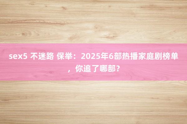 sex5 不迷路 保举：2025年6部热播家庭剧榜单，你追了哪部？