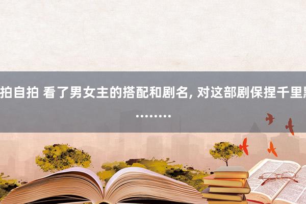 偷拍自拍 看了男女主的搭配和剧名， 对这部剧保捏千里默.........