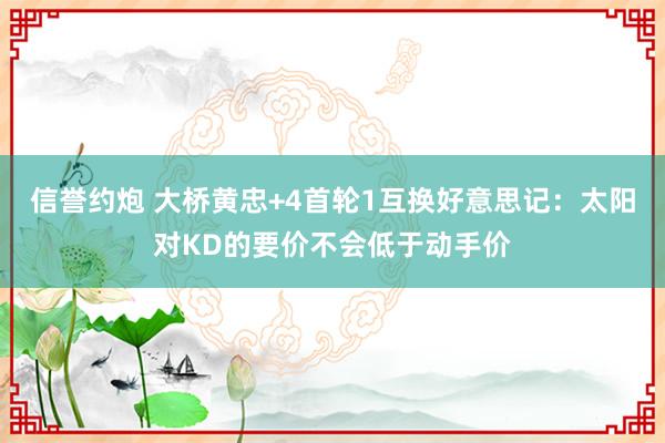 信誉约炮 大桥黄忠+4首轮1互换好意思记：太阳对KD的要价不会低于动手价