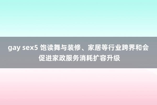 gay sex5 饱读舞与装修、家居等行业跨界和会 促进家政服务消耗扩容升级