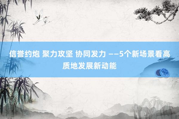 信誉约炮 聚力攻坚 协同发力 ——5个新场景看高质地发展新动能