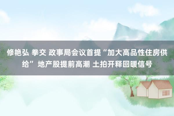 修艳弘 拳交 政事局会议首提“加大高品性住房供给” 地产股提前高潮 土拍开释回暖信号