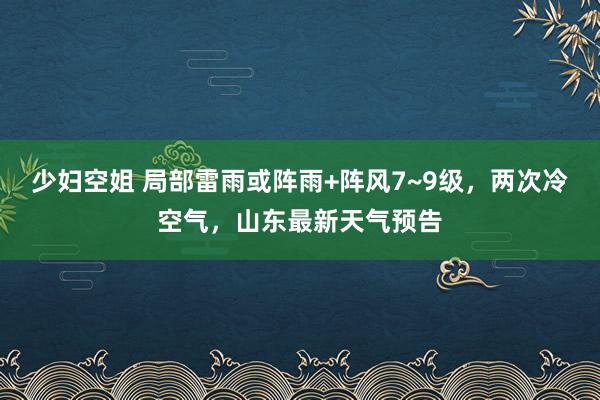 少妇空姐 局部雷雨或阵雨+阵风7~9级，两次冷空气，山东最新天气预告