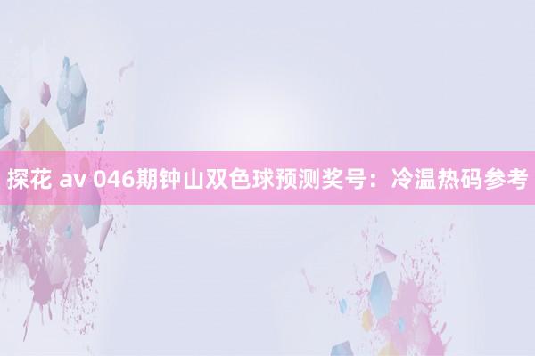 探花 av 046期钟山双色球预测奖号：冷温热码参考