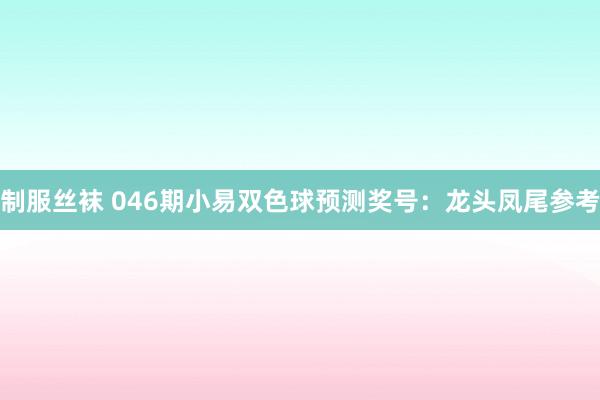 制服丝袜 046期小易双色球预测奖号：龙头凤尾参考