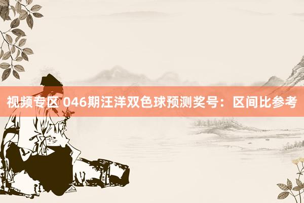 视频专区 046期汪洋双色球预测奖号：区间比参考