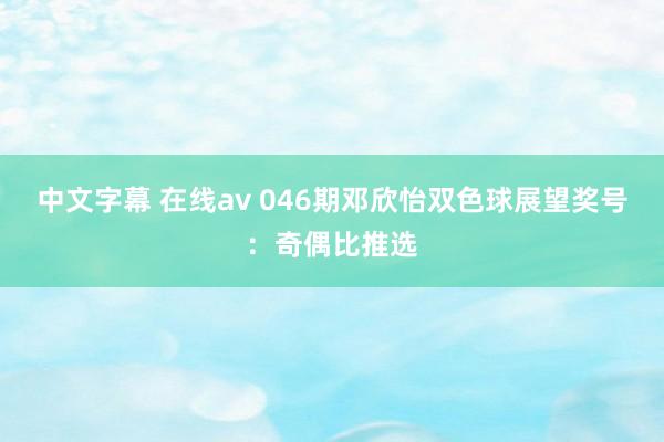 中文字幕 在线av 046期邓欣怡双色球展望奖号：奇偶比推选