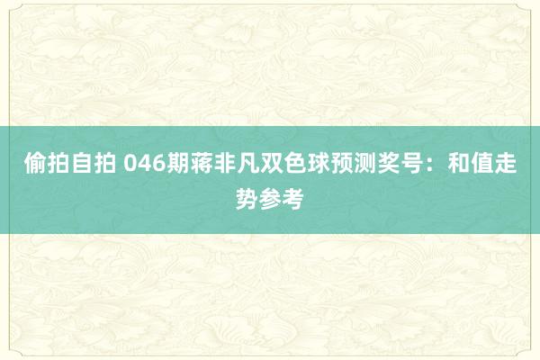 偷拍自拍 046期蒋非凡双色球预测奖号：和值走势参考