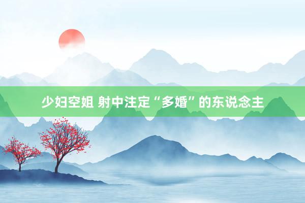 少妇空姐 射中注定“多婚”的东说念主