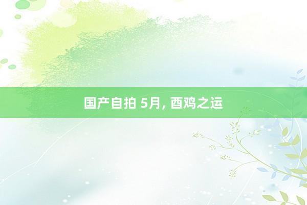 国产自拍 5月, 酉鸡之运