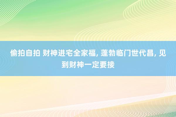 偷拍自拍 财神进宅全家福， 蓬勃临门世代昌， 见到财神一定要接
