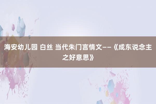 海安幼儿园 白丝 当代朱门言情文——《成东说念主之好意思》