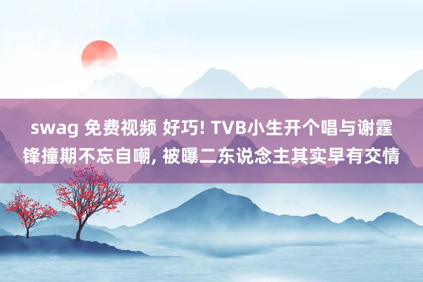 swag 免费视频 好巧! TVB小生开个唱与谢霆锋撞期不忘自嘲, 被曝二东说念主其实早有交情