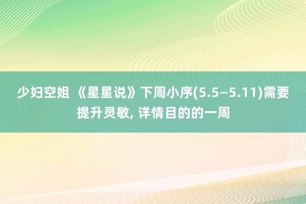 少妇空姐 《星星说》下周小序(5.5—5.11)需要提升灵敏， 详情目的的一周