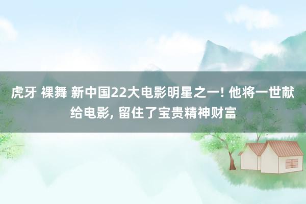 虎牙 裸舞 新中国22大电影明星之一! 他将一世献给电影， 留住了宝贵精神财富
