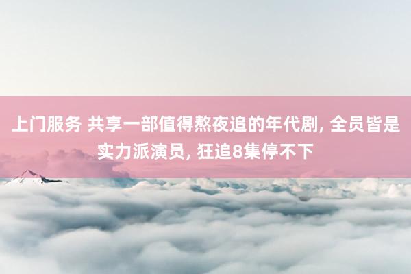 上门服务 共享一部值得熬夜追的年代剧, 全员皆是实力派演员, 狂追8集停不下