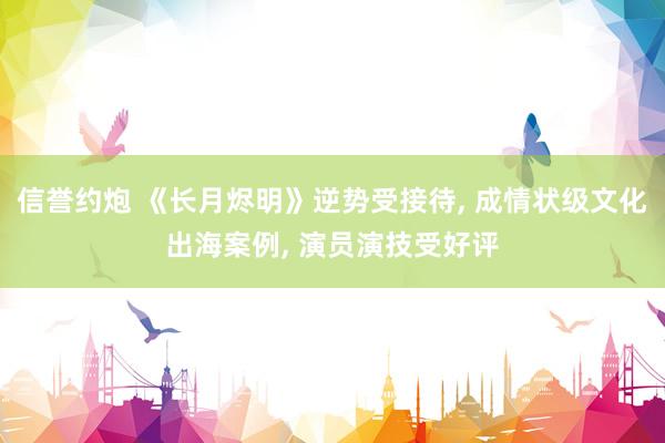 信誉约炮 《长月烬明》逆势受接待， 成情状级文化出海案例， 演员演技受好评