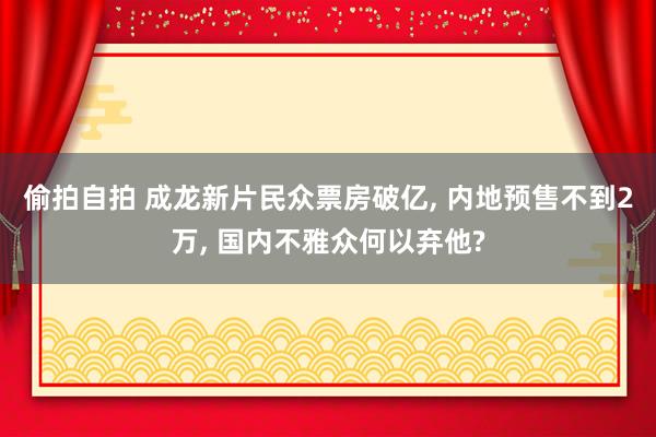 偷拍自拍 成龙新片民众票房破亿， 内地预售不到2万， 国内不雅众何以弃他?
