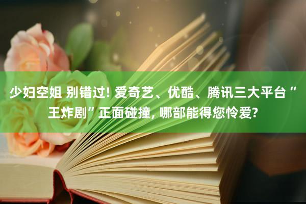 少妇空姐 别错过! 爱奇艺、优酷、腾讯三大平台“王炸剧”正面碰撞, 哪部能得您怜爱?