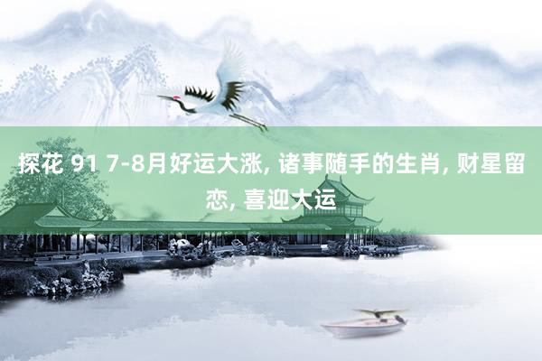 探花 91 7-8月好运大涨， 诸事随手的生肖， 财星留恋， 喜迎大运